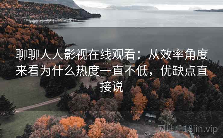 聊聊人人影视在线观看：从效率角度来看为什么热度一直不低，优缺点直接说