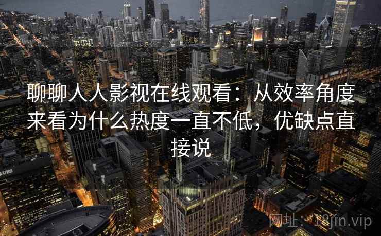聊聊人人影视在线观看:从效率角度来看为什么热度一直不低,优缺点直接说 第2张 聊聊人人影视在线观看:从效率角度来看为什么热度一直不低,优缺点直接说 第2张