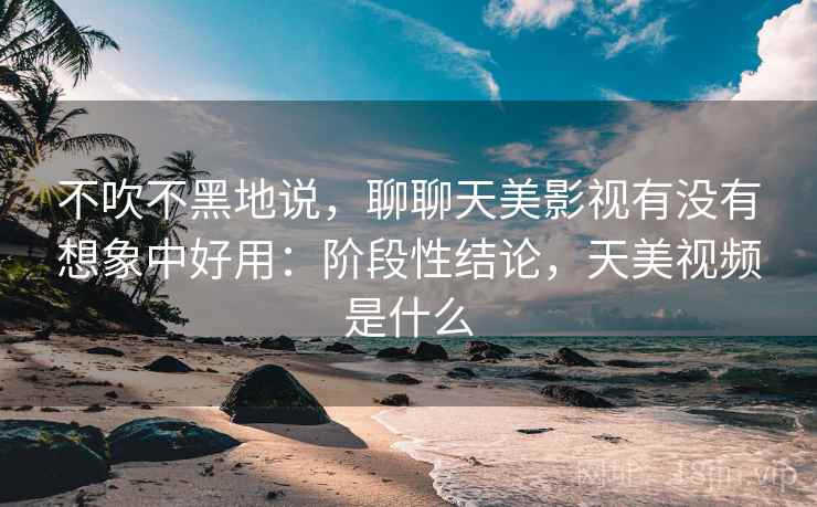 不吹不黑地说,聊聊天美影视有没有想象中好用:阶段性结论,天美视频是什么 第2张 不吹不黑地说,聊聊天美影视有没有想象中好用:阶段性结论,天美视频是什么 第2张