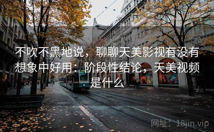 不吹不黑地说,聊聊天美影视有没有想象中好用:阶段性结论,天美视频是什么