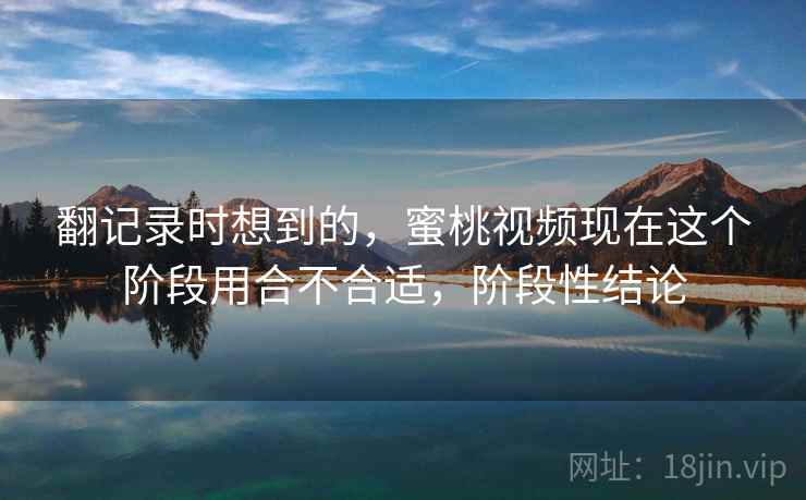 翻记录时想到的,蜜桃视频现在这个阶段用合不合适,阶段性结论