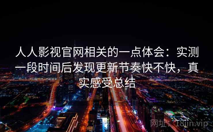 人人影视官网相关的一点体会:实测一段时间后发现更新节奏快不快,真实感受总结 第2张 人人影视官网相关的一点体会:实测一段时间后发现更新节奏快不快,真实感受总结 第2张