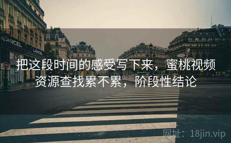 把这段时间的感受写下来,蜜桃视频资源查找累不累,阶段性结论 第2张 把这段时间的感受写下来,蜜桃视频资源查找累不累,阶段性结论 第2张
