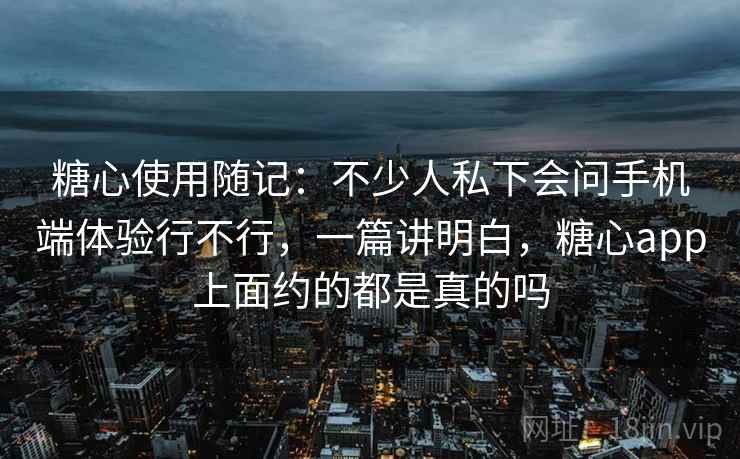 糖心使用随记:不少人私下会问手机端体验行不行,一篇讲明白,糖心app上面约的都是真的吗 第2张 糖心使用随记:不少人私下会问手机端体验行不行,一篇讲明白,糖心app上面约的都是真的吗 第2张