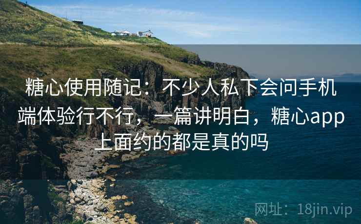 糖心使用随记：不少人私下会问手机端体验行不行，一篇讲明白，糖心app上面约的都是真的吗