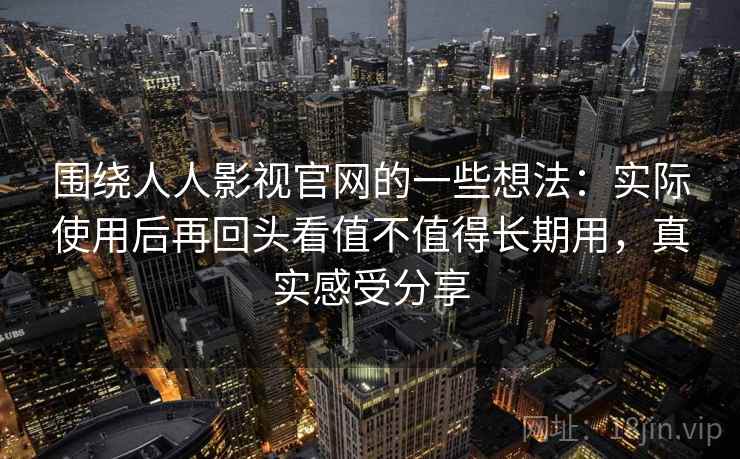 围绕人人影视官网的一些想法:实际使用后再回头看值不值得长期用,真实感受分享
