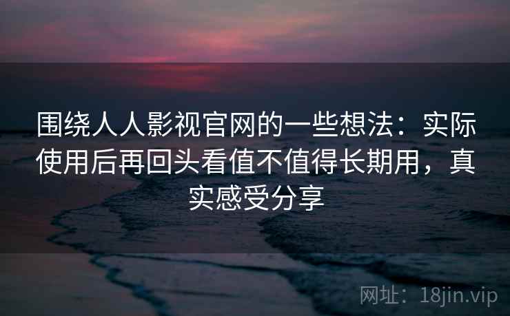 围绕人人影视官网的一些想法:实际使用后再回头看值不值得长期用,真实感受分享 第2张 围绕人人影视官网的一些想法:实际使用后再回头看值不值得长期用,真实感受分享 第2张