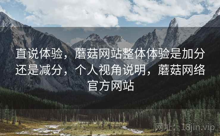 直说体验,蘑菇网站整体体验是加分还是减分,个人视角说明,蘑菇网络官方网站 第2张 直说体验,蘑菇网站整体体验是加分还是减分,个人视角说明,蘑菇网络官方网站 第2张