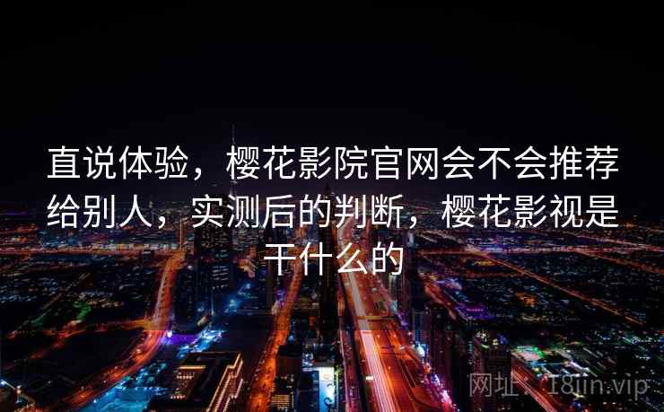 直说体验,樱花影院官网会不会推荐给别人,实测后的判断,樱花影视是干什么的