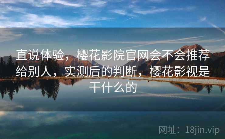 直说体验,樱花影院官网会不会推荐给别人,实测后的判断,樱花影视是干什么的 第2张 直说体验,樱花影院官网会不会推荐给别人,实测后的判断,樱花影视是干什么的 第2张