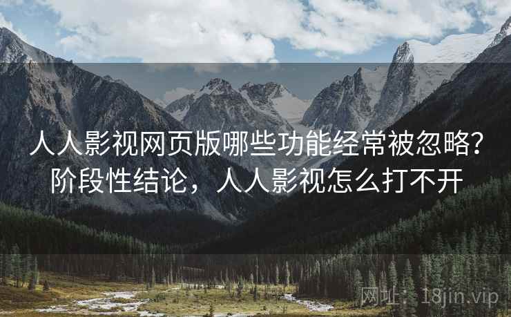 人人影视网页版哪些功能经常被忽略？阶段性结论，人人影视怎么打不开
