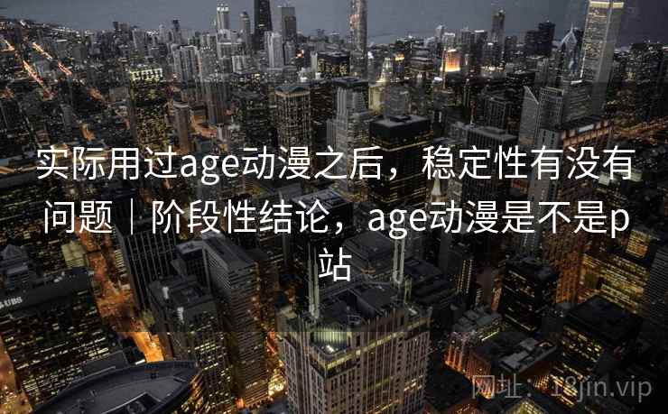 实际用过age动漫之后,稳定性有没有问题|阶段性结论,age动漫是不是p站 第2张 实际用过age动漫之后,稳定性有没有问题|阶段性结论,age动漫是不是p站 第2张