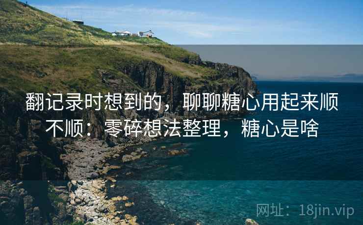 翻记录时想到的,聊聊糖心用起来顺不顺:零碎想法整理,糖心是啥 第2张 翻记录时想到的,聊聊糖心用起来顺不顺:零碎想法整理,糖心是啥 第2张