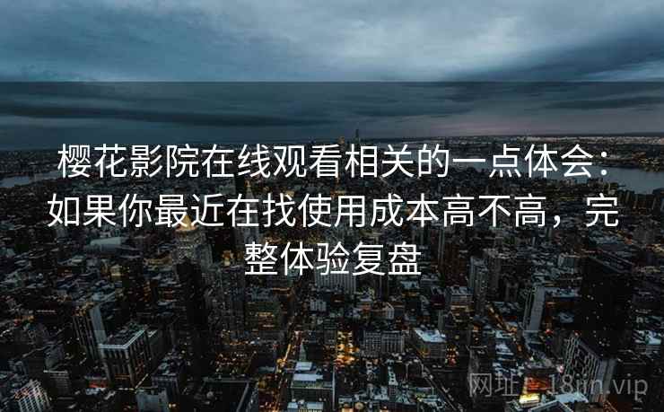 樱花影院在线观看相关的一点体会:如果你最近在找使用成本高不高,完整体验复盘