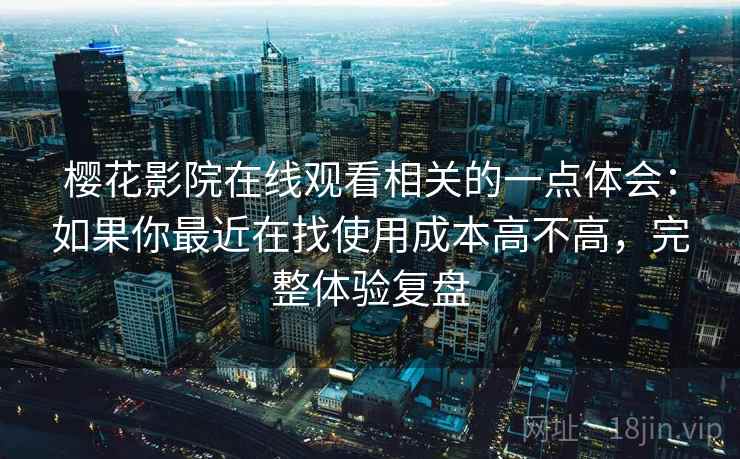 樱花影院在线观看相关的一点体会：如果你最近在找使用成本高不高，完整体验复盘  第2张