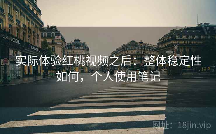 实际体验红桃视频之后:整体稳定性如何,个人使用笔记