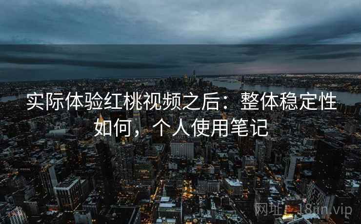 实际体验红桃视频之后：整体稳定性如何，个人使用笔记  第2张