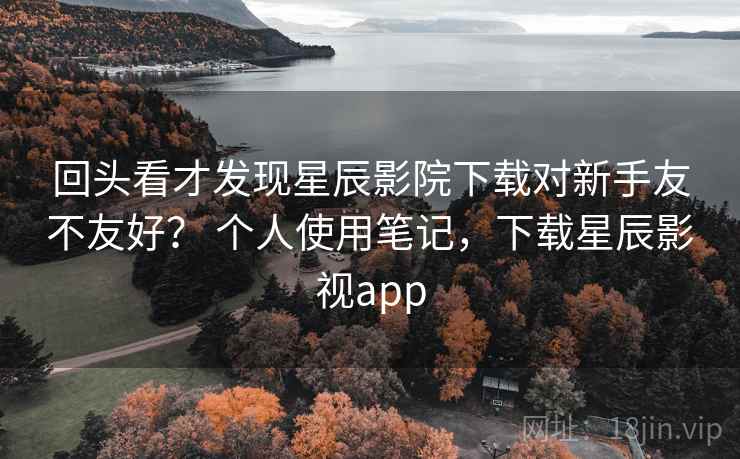 回头看才发现星辰影院下载对新手友不友好? 个人使用笔记,下载星辰影视app 第2张 回头看才发现星辰影院下载对新手友不友好? 个人使用笔记,下载星辰影视app 第2张