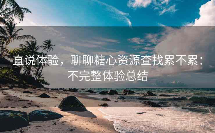 直说体验，聊聊糖心资源查找累不累：不完整体验总结