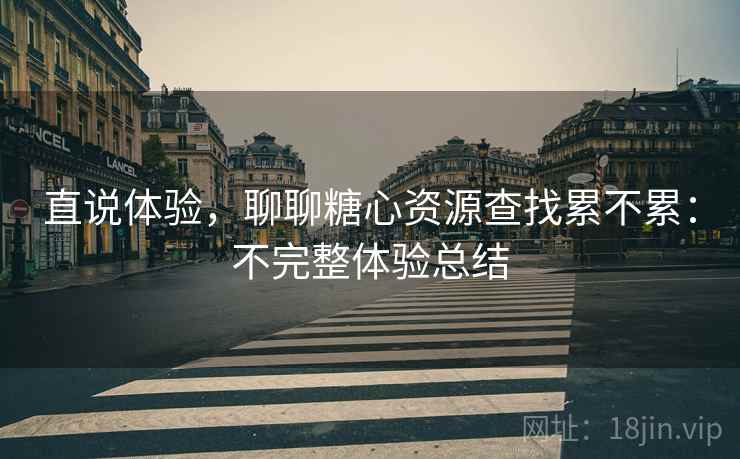 直说体验,聊聊糖心资源查找累不累:不完整体验总结 第2张 直说体验,聊聊糖心资源查找累不累:不完整体验总结 第2张