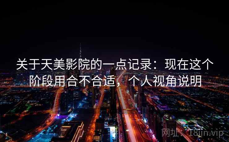 关于天美影院的一点记录：现在这个阶段用合不合适，个人视角说明