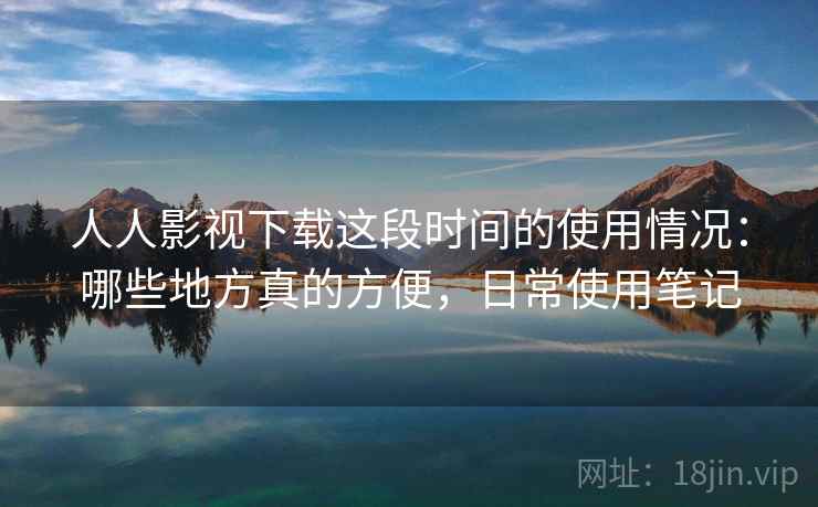 人人影视下载这段时间的使用情况:哪些地方真的方便,日常使用笔记
