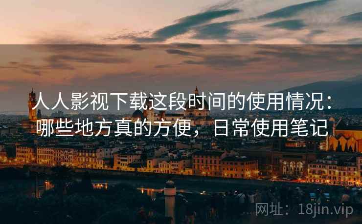 人人影视下载这段时间的使用情况:哪些地方真的方便,日常使用笔记 第2张 人人影视下载这段时间的使用情况:哪些地方真的方便,日常使用笔记 第2张