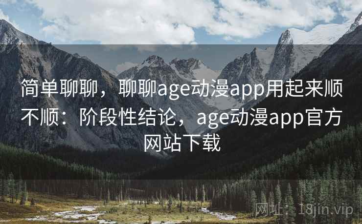 简单聊聊，聊聊age动漫app用起来顺不顺：阶段性结论，age动漫app官方网站下载