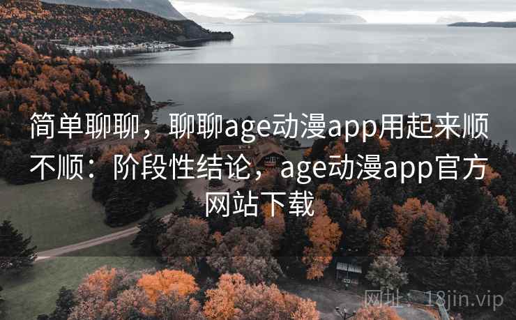 简单聊聊,聊聊age动漫app用起来顺不顺:阶段性结论,age动漫app官方网站下载 第2张 简单聊聊,聊聊age动漫app用起来顺不顺:阶段性结论,age动漫app官方网站下载 第2张