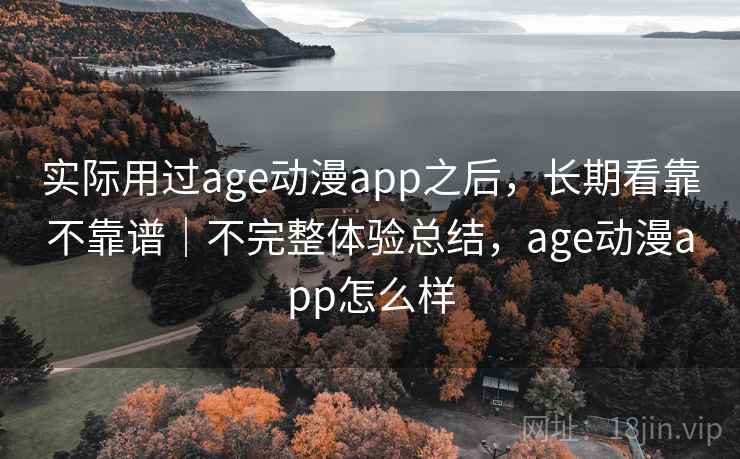 实际用过age动漫app之后,长期看靠不靠谱|不完整体验总结,age动漫app怎么样
