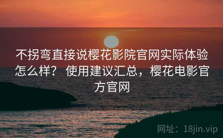 不拐弯直接说樱花影院官网实际体验怎么样? 使用建议汇总,樱花电影官方官网