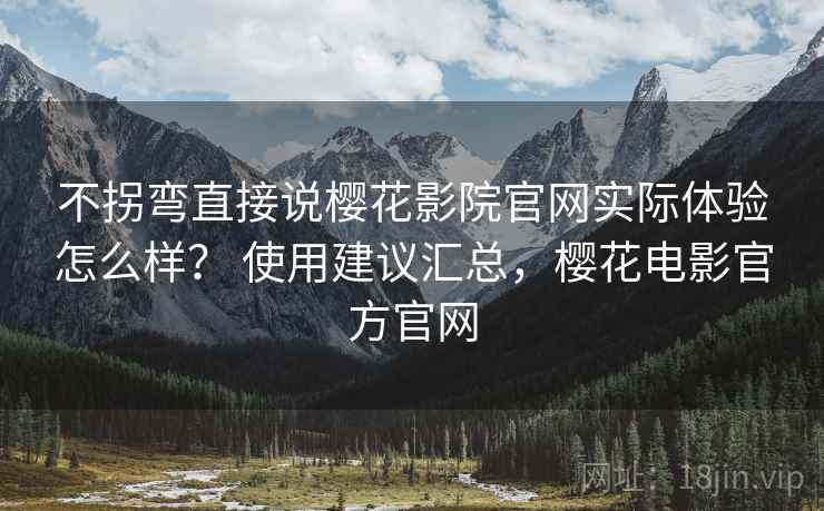 不拐弯直接说樱花影院官网实际体验怎么样? 使用建议汇总,樱花电影官方官网 第2张 不拐弯直接说樱花影院官网实际体验怎么样? 使用建议汇总,樱花电影官方官网 第2张