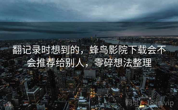 翻记录时想到的,蜂鸟影院下载会不会推荐给别人,零碎想法整理 第2张 翻记录时想到的,蜂鸟影院下载会不会推荐给别人,零碎想法整理 第2张