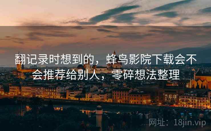 翻记录时想到的,蜂鸟影院下载会不会推荐给别人,零碎想法整理