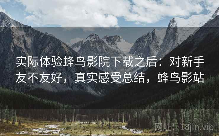 实际体验蜂鸟影院下载之后:对新手友不友好,真实感受总结,蜂鸟影站 第2张 实际体验蜂鸟影院下载之后:对新手友不友好,真实感受总结,蜂鸟影站 第2张
