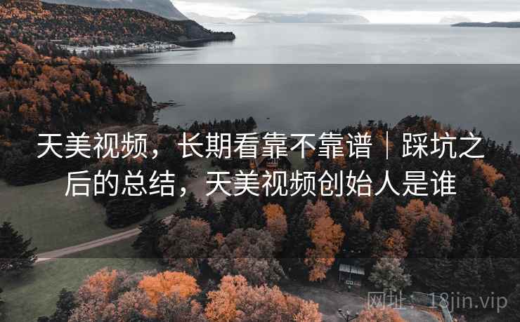 天美视频,长期看靠不靠谱|踩坑之后的总结,天美视频创始人是谁