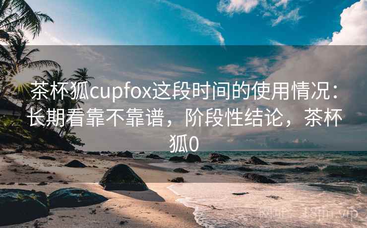 茶杯狐cupfox这段时间的使用情况:长期看靠不靠谱,阶段性结论,茶杯狐0 第2张 茶杯狐cupfox这段时间的使用情况:长期看靠不靠谱,阶段性结论,茶杯狐0 第2张