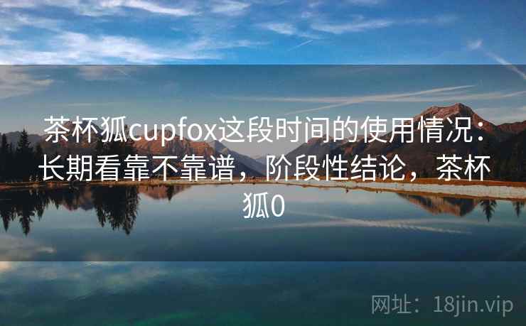 茶杯狐cupfox这段时间的使用情况:长期看靠不靠谱,阶段性结论,茶杯狐0