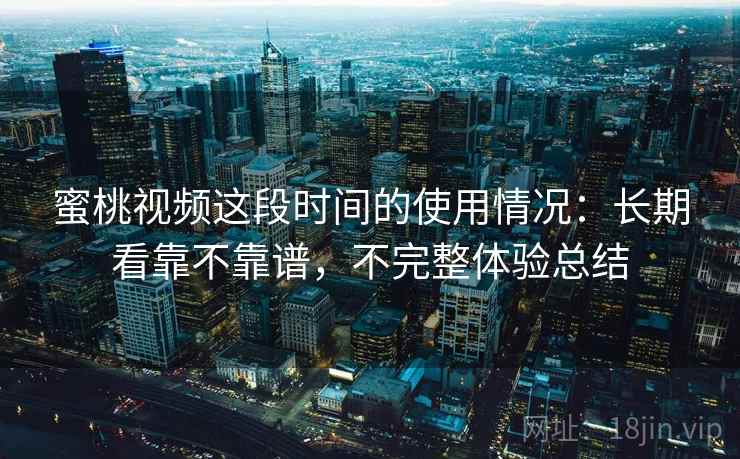 蜜桃视频这段时间的使用情况:长期看靠不靠谱,不完整体验总结