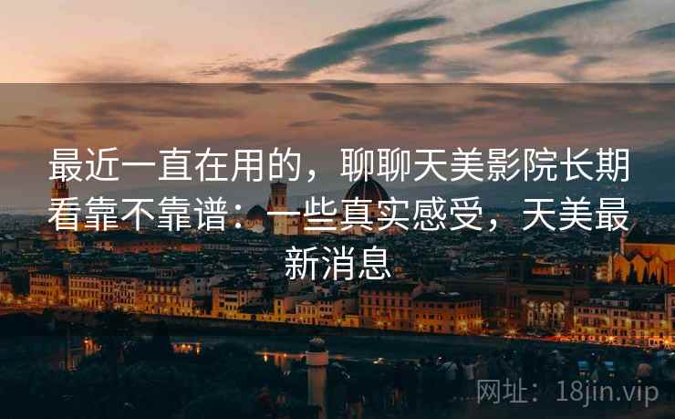 最近一直在用的,聊聊天美影院长期看靠不靠谱:一些真实感受,天美最新消息