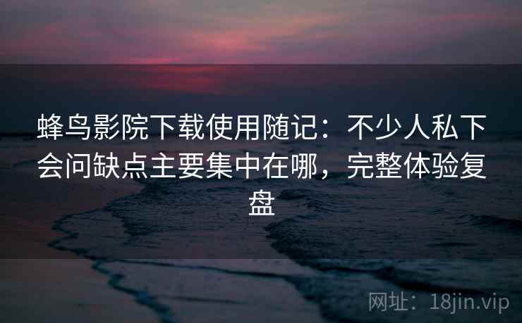 蜂鸟影院下载使用随记:不少人私下会问缺点主要集中在哪,完整体验复盘