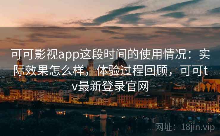 可可影视app这段时间的使用情况:实际效果怎么样,体验过程回顾,可可tv最新登录官网 第2张 可可影视app这段时间的使用情况:实际效果怎么样,体验过程回顾,可可tv最新登录官网 第2张