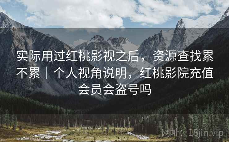 实际用过红桃影视之后,资源查找累不累|个人视角说明,红桃影院充值会员会盗号吗 第2张 实际用过红桃影视之后,资源查找累不累|个人视角说明,红桃影院充值会员会盗号吗 第2张