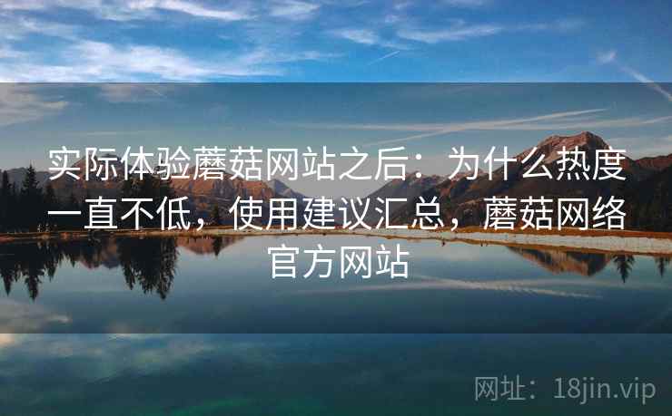 实际体验蘑菇网站之后:为什么热度一直不低,使用建议汇总,蘑菇网络官方网站 第2张 实际体验蘑菇网站之后:为什么热度一直不低,使用建议汇总,蘑菇网络官方网站 第2张