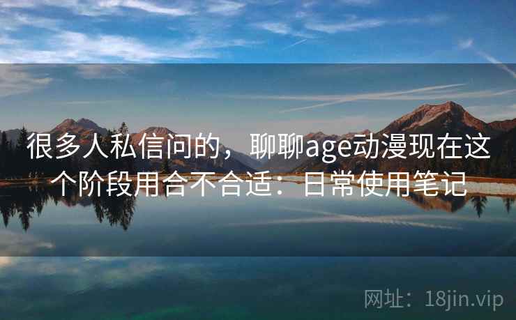 很多人私信问的,聊聊age动漫现在这个阶段用合不合适:日常使用笔记 第2张 很多人私信问的,聊聊age动漫现在这个阶段用合不合适:日常使用笔记 第2张