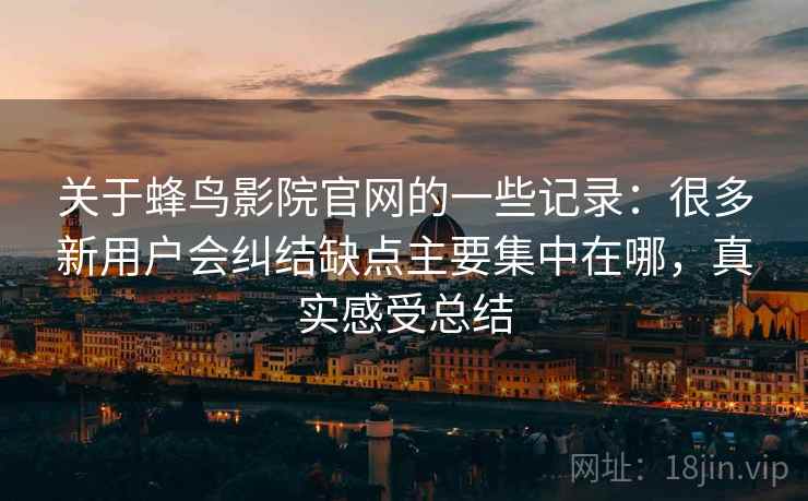 关于蜂鸟影院官网的一些记录：很多新用户会纠结缺点主要集中在哪，真实感受总结