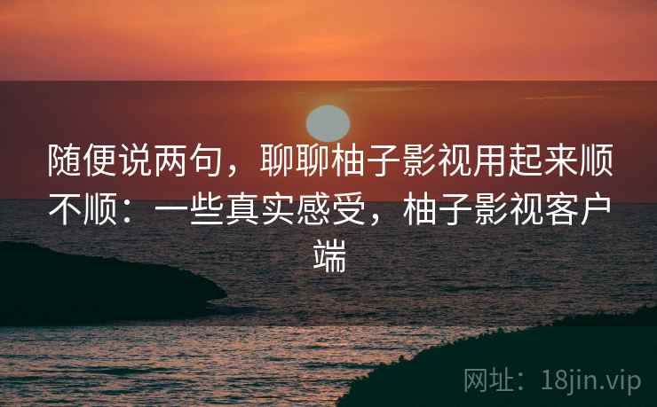 随便说两句,聊聊柚子影视用起来顺不顺:一些真实感受,柚子影视客户端 第2张 随便说两句,聊聊柚子影视用起来顺不顺:一些真实感受,柚子影视客户端 第2张