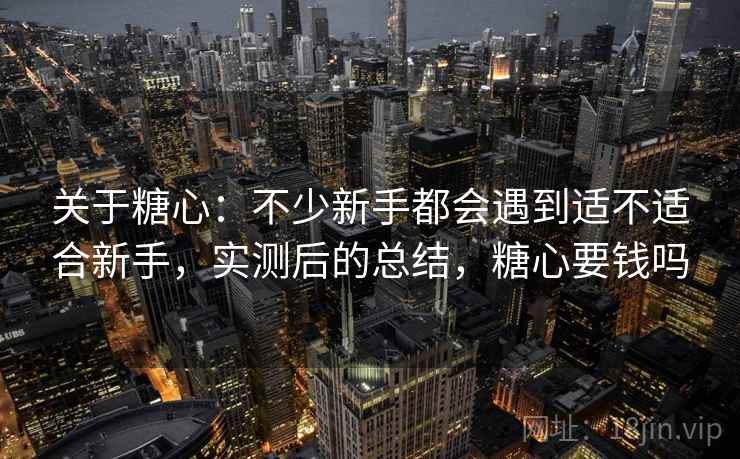 关于糖心：不少新手都会遇到适不适合新手，实测后的总结，糖心要钱吗  第2张