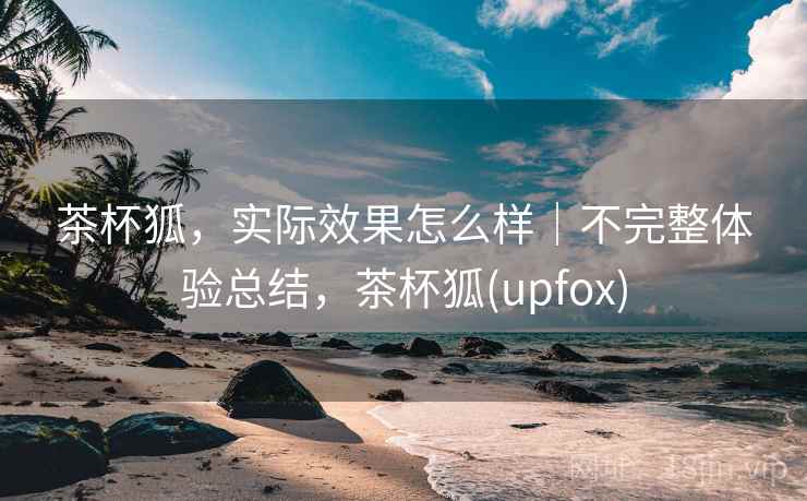 茶杯狐,实际效果怎么样|不完整体验总结,茶杯狐(upfox)