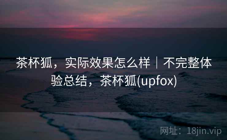 茶杯狐,实际效果怎么样|不完整体验总结,茶杯狐(upfox) 第2张 茶杯狐,实际效果怎么样|不完整体验总结,茶杯狐(upfox) 第2张